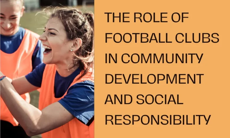 The Role of Football Clubs in Community Development and Social Responsibility